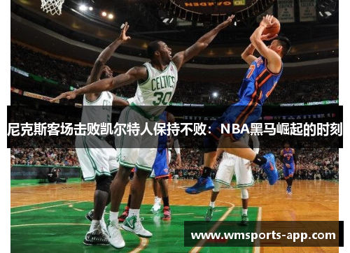 尼克斯客场击败凯尔特人保持不败：NBA黑马崛起的时刻